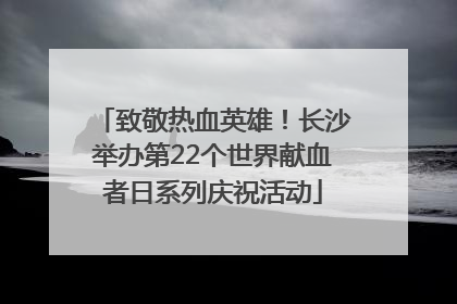 致敬热血英雄！长沙举办第22个世界献血者日系列庆祝活动