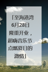 至海港湾6月28日隆重开业，超嗨音乐节点燃夏日的激情