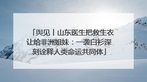舆见丨山东医生把救生衣让给非洲姐妹：一袭白衫深刻诠释人类命运共同体