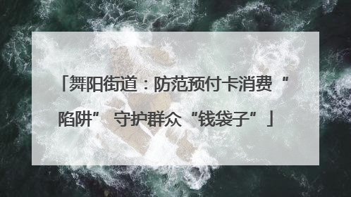 舞阳街道：防范预付卡消费“陷阱” 守护群众“钱袋子”