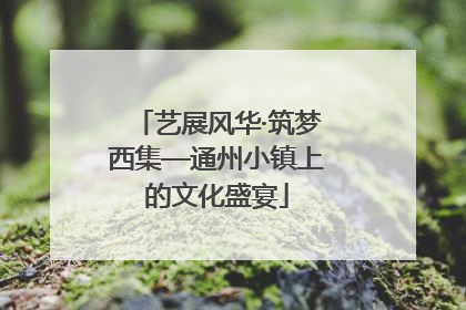 艺展风华·筑梦西集—通州小镇上的文化盛宴