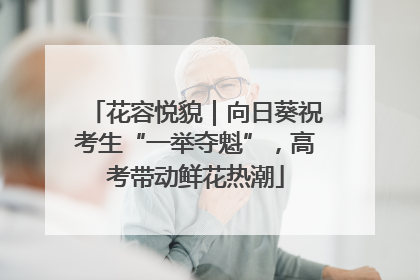 花容悦貌｜向日葵祝考生“一举夺魁”，高考带动鲜花热潮