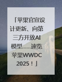 苹果官宣设计更新、向第三方开放AI模型……速览苹果WWDC2025！