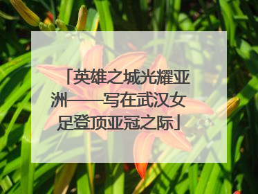 英雄之城光耀亚洲——写在武汉女足登顶亚冠之际