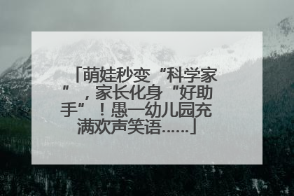 萌娃秒变“科学家”，家长化身“好助手”！愚一幼儿园充满欢声笑语……