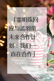 董明珠回应与孟羽童未来合作计划：我们一直在合作