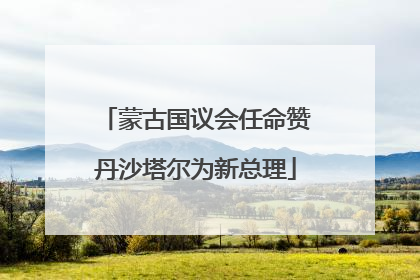蒙古国议会任命赞丹沙塔尔为新总理