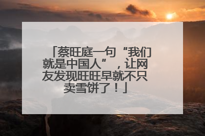 蔡旺庭一句“我们就是中国人”，让网友发现旺旺早就不只卖雪饼了！
