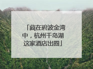 藏在碧波金湾中，杭州千岛湖这家酒店出圈