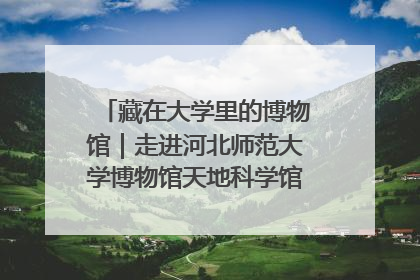 藏在大学里的博物馆｜走进河北师范大学博物馆天地科学馆：在校园里赴一场“宇宙之约”
