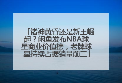 诸神黄昏还是新王崛起？闲鱼发布NBA球星商业价值榜，老牌球星持续占据销量前三
