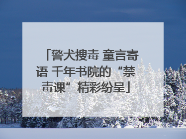 警犬搜毒 童言寄语 千年书院的“禁毒课”精彩纷呈