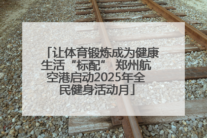 让体育锻炼成为健康生活“标配” 郑州航空港启动2025年全民健身活动月