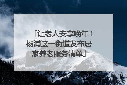 让老人安享晚年！杨浦这一街道发布居家养老服务清单