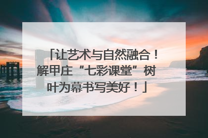 让艺术与自然融合！解甲庄“七彩课堂”树叶为幕书写美好！