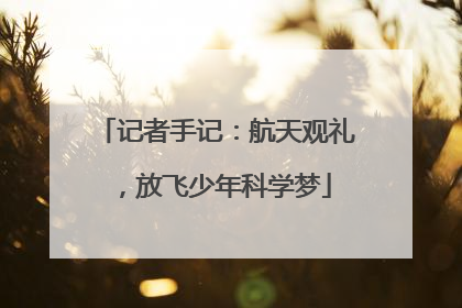 记者手记：航天观礼，放飞少年科学梦