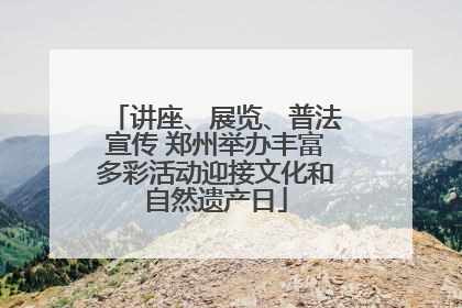 讲座、展览、普法宣传 郑州举办丰富多彩活动迎接文化和自然遗产日