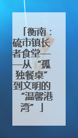 衡南：硫市镇长者食堂——从“孤独餐桌”到文明的“温馨港湾”