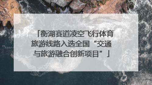 衡湖赛道凌空飞行体育旅游线路入选全国“交通与旅游融合创新项目”