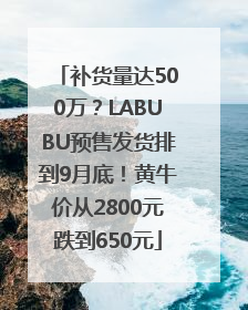 补货量达500万？LABUBU预售发货排到9月底！黄牛价从2800元跌到650元