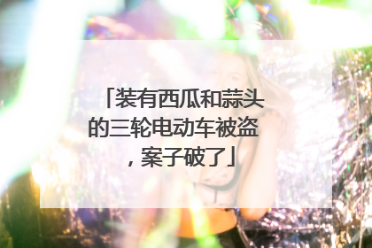 装有西瓜和蒜头的三轮电动车被盗，案子破了