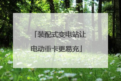 装配式变电站让电动重卡更易充