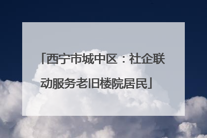 西宁市城中区：社企联动服务老旧楼院居民