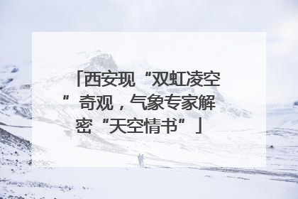 西安现“双虹凌空”奇观，气象专家解密“天空情书”