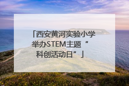 西安黄河实验小学举办STEM主题“科创活动日”
