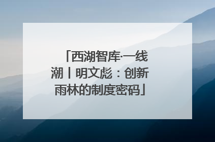 西湖智库·一线潮丨明文彪：创新雨林的制度密码