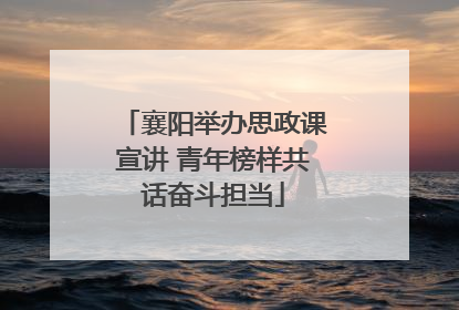 襄阳举办思政课宣讲 青年榜样共话奋斗担当