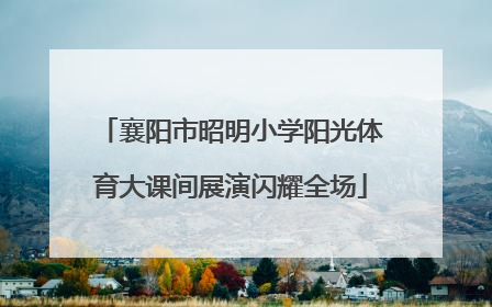 襄阳市昭明小学阳光体育大课间展演闪耀全场