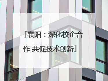 襄阳：深化校企合作 共促技术创新