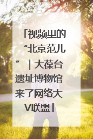 视频里的“北京范儿”｜大葆台遗址博物馆来了网络大V联盟