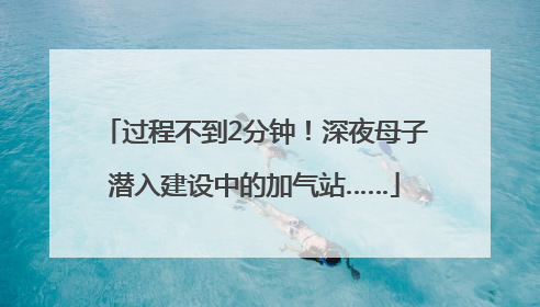 过程不到2分钟！深夜母子潜入建设中的加气站……
