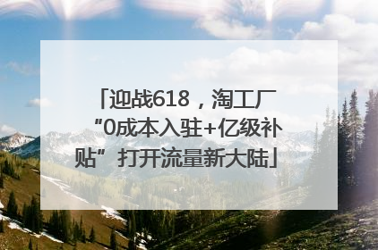 迎战618，淘工厂“0成本入驻+亿级补贴”打开流量新大陆