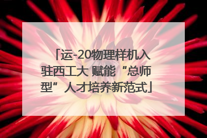 运-20物理样机入驻西工大 赋能“总师型”人才培养新范式