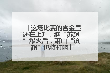 这场比赛的含金量还在上升，继“苏超”爆火后，萧山“镇超”也将打响