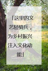 这里的文艺轻骑兵，为乡村振兴注入文化动能