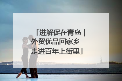 进解促在青岛｜外贸优品回家乡 走进百年上街里
