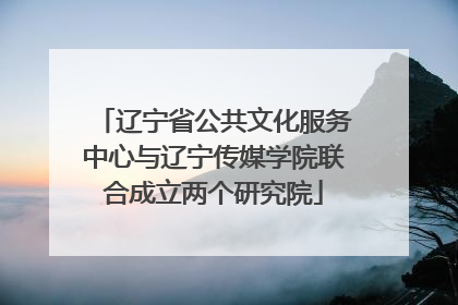 辽宁省公共文化服务中心与辽宁传媒学院联合成立两个研究院