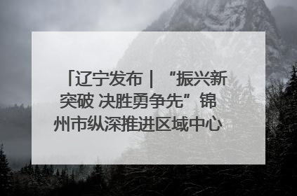 辽宁发布｜“振兴新突破 决胜勇争先”锦州市纵深推进区域中心城市建设 打造高质量发展新增长极