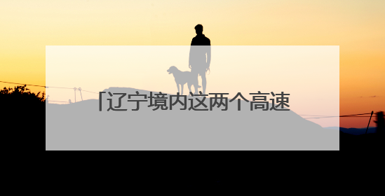 辽宁境内这两个高速服务区将临时封闭！