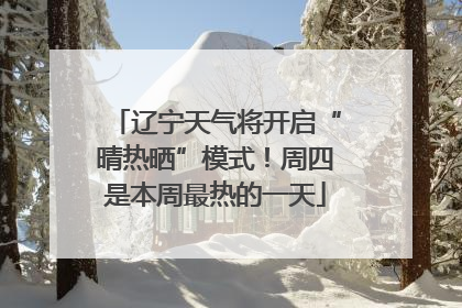 辽宁天气将开启“晴热晒”模式！周四是本周最热的一天