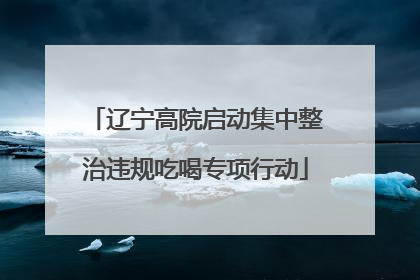 辽宁高院启动集中整治违规吃喝专项行动