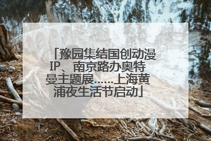 豫园集结国创动漫IP、南京路办奥特曼主题展……上海黄浦夜生活节启动