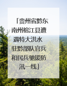 贵州省黔东南州榕江县遭遇特大洪水 驻黔部队官兵和民兵驰援防汛一线