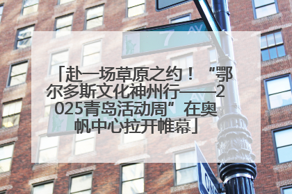 赴一场草原之约！“鄂尔多斯文化神州行——2025青岛活动周”在奥帆中心拉开帷幕