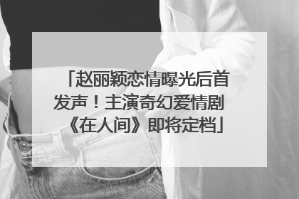 赵丽颖恋情曝光后首发声！主演奇幻爱情剧《在人间》即将定档