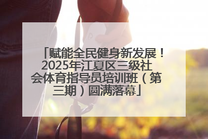 赋能全民健身新发展！2025年江夏区三级社会体育指导员培训班（第三期）圆满落幕